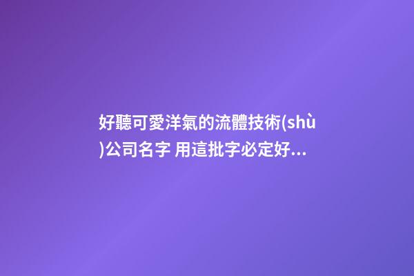 好聽可愛洋氣的流體技術(shù)公司名字 用這批字必定好看-第1張-公司起名-玄機(jī)派